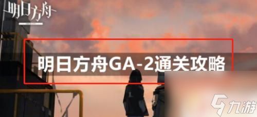 明日方舟ga2 明日方舟GA-2通关攻略推荐阵容