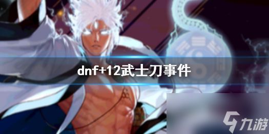 《dnf》+12武士刀事件介绍