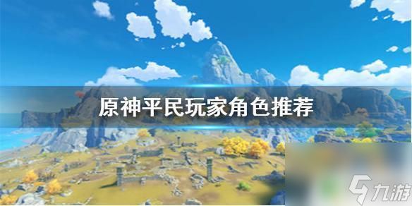 原神什么职业适合平民 《原神手游》不氪金培养哪些角色