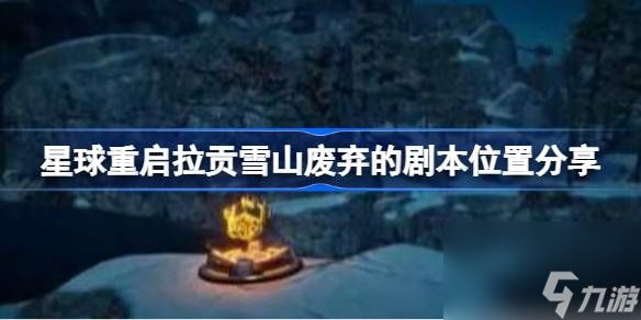 <a id='link_pop' class='keyword-tag' href='https://www.9game.cn/dhjl1/'>星球重启</a>拉贡雪山废弃的剧本位置分享,星球重启拉贡雪山废弃剧本位置在哪