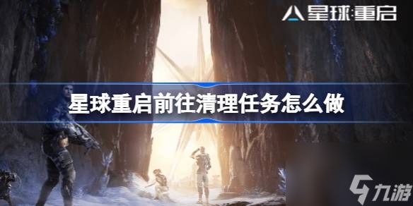 <a id='link_pop' class='keyword-tag' href='https://www.9game.cn/dhjl1/'>星球重启</a>前往清理任务怎么做,星球重启前往清理任务完成方法