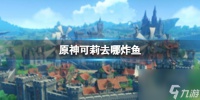 《原神》可莉去哪炸鱼 可莉炸鱼地点推荐