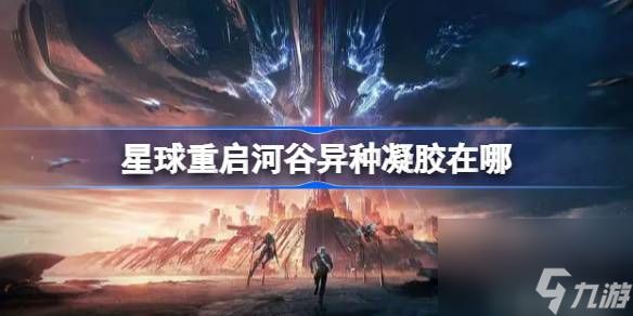 星球重启河谷异种凝胶在哪,星球重启河谷异种凝胶收集攻略