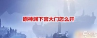 原神怎么开启渊下宫 原神渊下宫大门怎么解谜