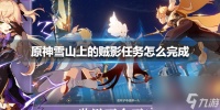 原神手游雪山上的贼影任务怎么完成 雪山上的贼影任务完成方法  2023推荐