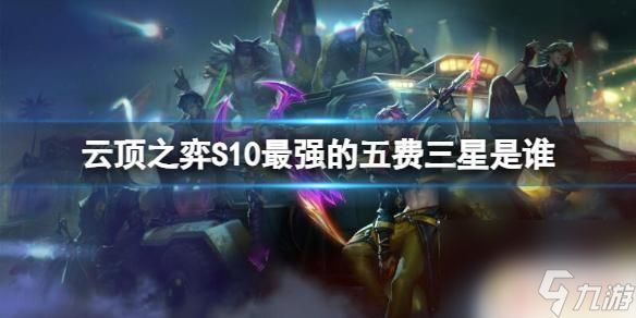 云顶之弈s10最强5费 《云顶之弈》S10最强的五费三星阵容