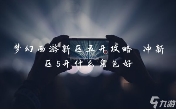 梦幻西游新区五开攻略 冲新区5开什么角色好