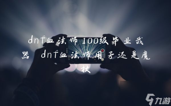 dnf血法师100级毕业武器 dnf血法师用矛还是魔杖