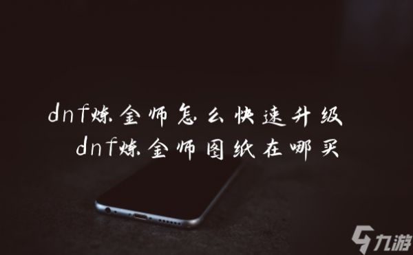 dnf炼金师怎么快速升级 dnf炼金师图纸在哪买