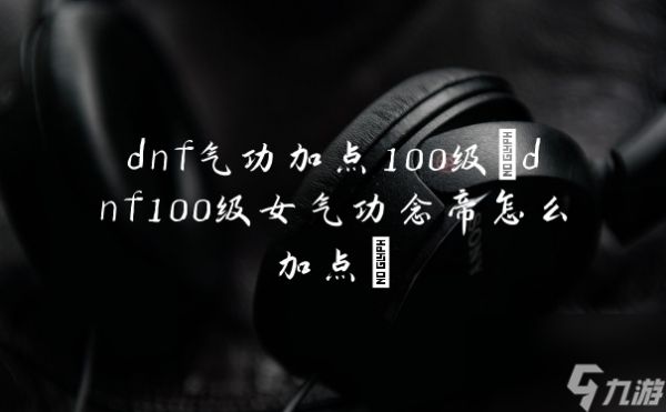 dnf气功加点100级(dnf100级女气功念帝怎么加点)