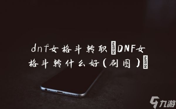 dnf女格斗转职(DNF女格斗转什么好（刷图）)