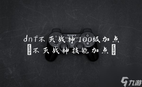 dnf不灭战神100级加点(不灭战神技能加点)