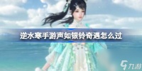 逆水寒手游声如银铃奇遇怎么过 逆水寒手游声如银铃奇遇