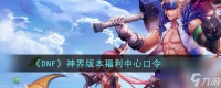 DNF神界版本福利中心口令码有什么-神界版本福利中心口令码推荐 专家说