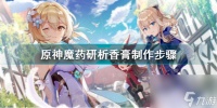 原神魔药研析香膏怎么做出来的 原神魔药研析香膏制作步骤  详细介绍