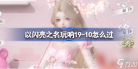以闪亮之名玩呐19 10怎么过 主线十九章玩呐挑战19 10过关方法