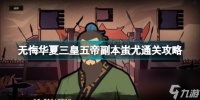 无悔华夏三皇五帝副本蚩尤怎么过 无悔华夏三皇五帝副本蚩尤通关攻略
