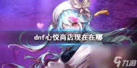 《dnf》心悦商店在哪里介绍
