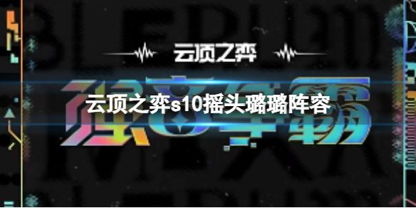 《云顶之弈》s10摇头璐璐阵容怎么玩? s10赛季摇头璐璐阵容攻略推荐