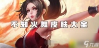 王者荣耀不知火舞有什么皮肤 王者荣耀不知火舞皮肤大全