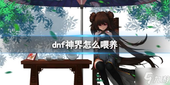 《dnf》2024神界怎么喂养? 神界喂养攻略大放送