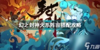 幻之封神火系阵容怎么搭配 幻之封神火系阵容搭配攻略  必看