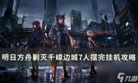 《明日方舟》剿灭千嶂边城怎么过 剿灭千嶂边城7人摆完挂机攻略