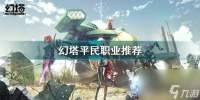 幻塔职业选择 幻塔平民职业推荐  已推荐