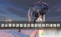 逆水寒手游蜜语含香和枪锋烈魂铁衣选哪个 蜜语含香和枪锋烈魂推荐