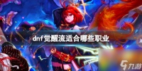 dnf觉醒流适合哪些职业 DNF神界觉醒流适合职业解析 绝对震撼战局
