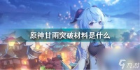原神甘雨突破材料介绍 原神甘雨突破材料介绍