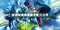 原神钟离烟霞蔽芾配方是什么 原神钟离烟霞蔽芾配方推荐  知识库