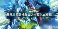 原神三界路飨祭壳之宝石怎么获取 原神三界路飨祭壳之宝石获取方法  知识库
