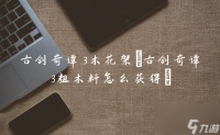 古剑奇谭3木花架 古剑奇谭3粗木料怎么获取