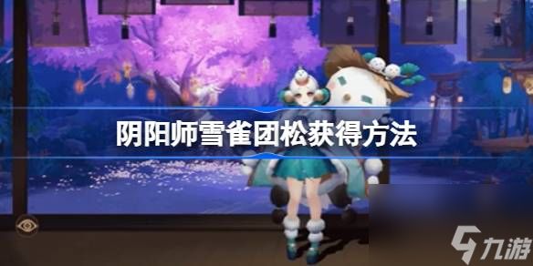 阴阳师雪雀团松怎么获得,阴阳师雪雀团松获得方法