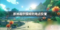 画中匣原神 《原神》画中描绘的地点在哪里推荐攻略