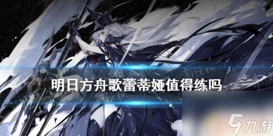 明日方舟歌蕾蒂亚值得练 歌蕾蒂娅在《明日方舟》中的优势和弱点