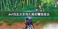 dnf史诗之路的地图在哪里 《DNF》自定义史诗之路在哪里介绍攻略