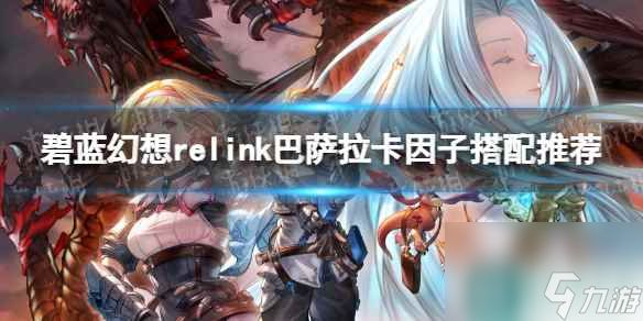 《<a id='link_pop' class='keyword-tag' href='https://www.9game.cn/blhx1/'>碧蓝幻想</a>Relink》巴萨拉卡因子搭配推荐