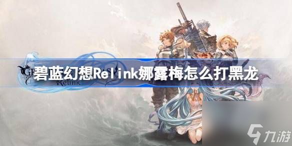 <a id='link_pop' class='keyword-tag' href='https://www.9game.cn/blhx1/'>碧蓝幻想</a>Relink娜露梅怎么打黑龙,碧蓝幻想Relink奶刀黑龙通关攻略