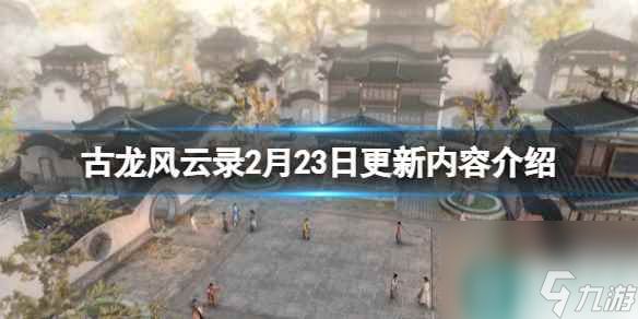 《<a id='link_pop' class='keyword-tag' href='https://www.9game.cn/glfyl/'>古龙风云录</a>》2月23日更新内容介绍