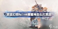 碧蓝幻想Relink娜露梅怎么打黑龙 碧蓝幻想Relink奶刀黑龙通关攻略