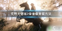 荒野大镖客荣誉值点数 怎样查看《荒野大镖客2》的荣誉值