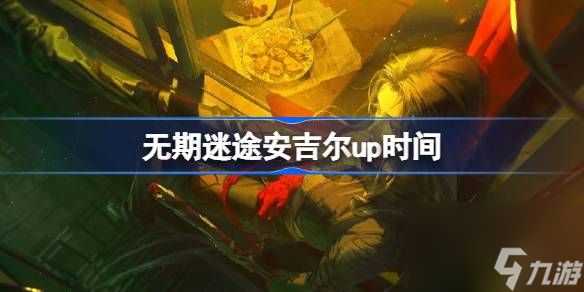 无期迷途安吉尔up时间详情