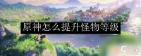 原神讨伐的怪等级怎么提高 原神提升怪物等级攻略