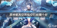 原神魈高空和低空打桩哪个好 具体介绍