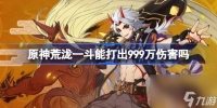 原神荒泷一斗999万伤害介绍
