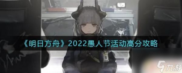 明日方舟愚人节怎么选 《明日方舟》2022愚人节活动高分攻略