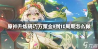 《原神》升炼研巧万策金8到10周期怎么做 升炼研巧万策金8到10周期攻略大放送