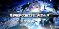 《原神》�锋交错之间任务怎么做 �锋交错之间任务攻略Get√